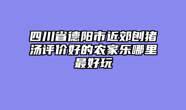 四川省德阳市近郊刨猪汤评价好的农家乐哪里最好玩