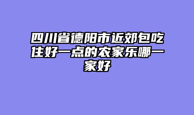 四川省德阳市近郊包吃住好一点的农家乐哪一家好