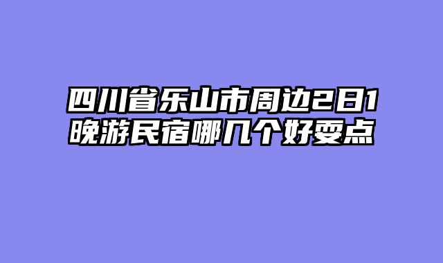四川省乐山市周边2日1晚游民宿哪几个好耍点