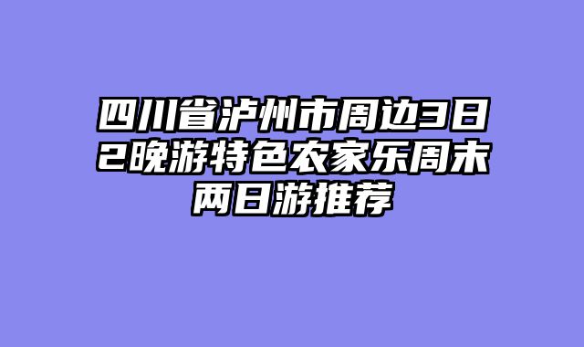 四川省泸州市周边3日2晚游特色农家乐周末两日游推荐