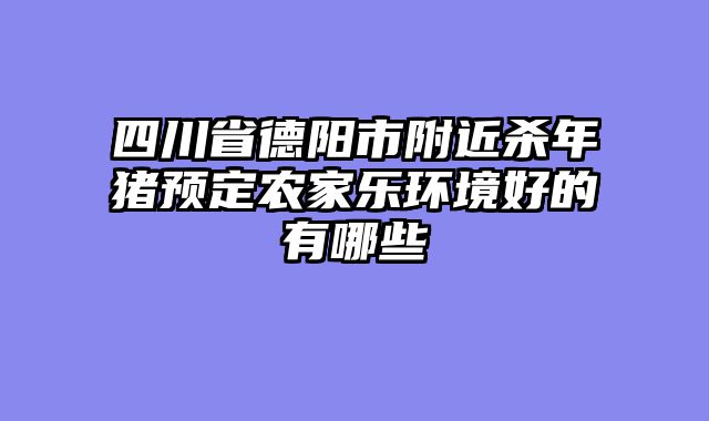 四川省德阳市附近杀年猪预定农家乐环境好的有哪些