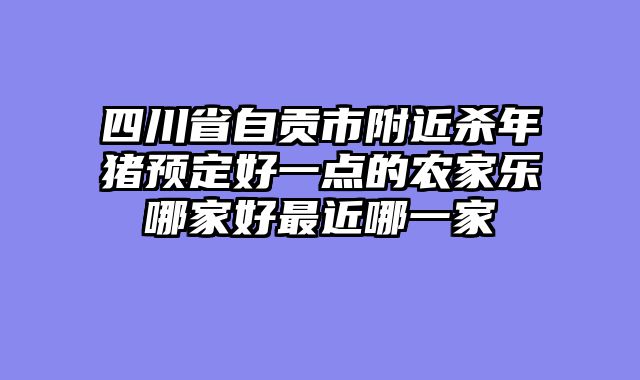 四川省自贡市附近杀年猪预定好一点的农家乐哪家好最近哪一家