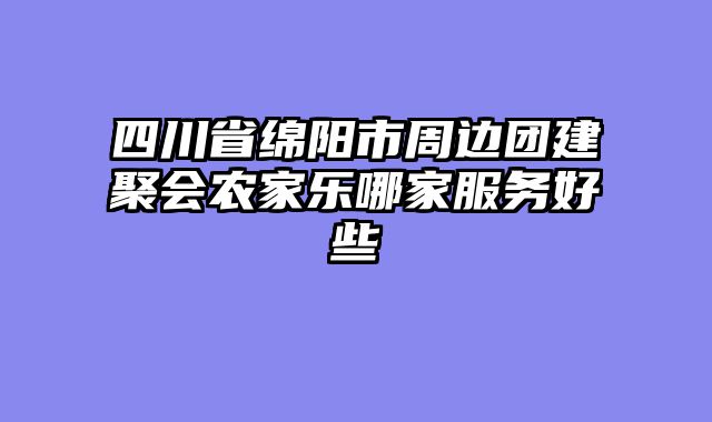 四川省绵阳市周边团建聚会农家乐哪家服务好些