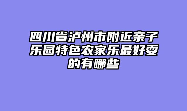 四川省泸州市附近亲子乐园特色农家乐最好耍的有哪些