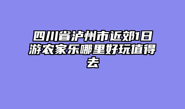 四川省泸州市近郊1日游农家乐哪里好玩值得去