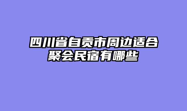 四川省自贡市周边适合聚会民宿有哪些