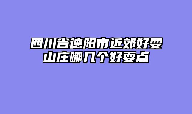 四川省德阳市近郊好耍山庄哪几个好耍点