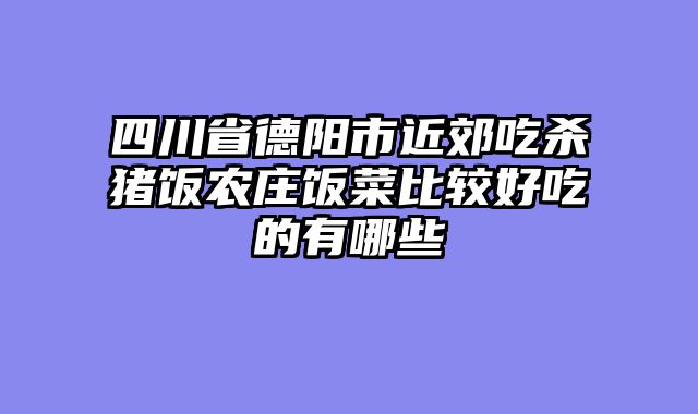 四川省德阳市近郊吃杀猪饭农庄饭菜比较好吃的有哪些