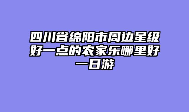 四川省绵阳市周边星级好一点的农家乐哪里好一日游