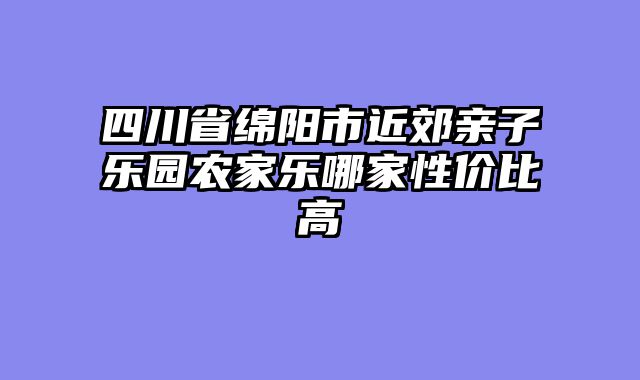 四川省绵阳市近郊亲子乐园农家乐哪家性价比高