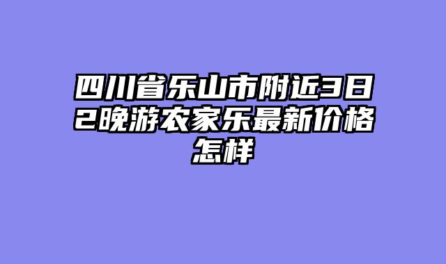 四川省乐山市附近3日2晚游农家乐最新价格怎样