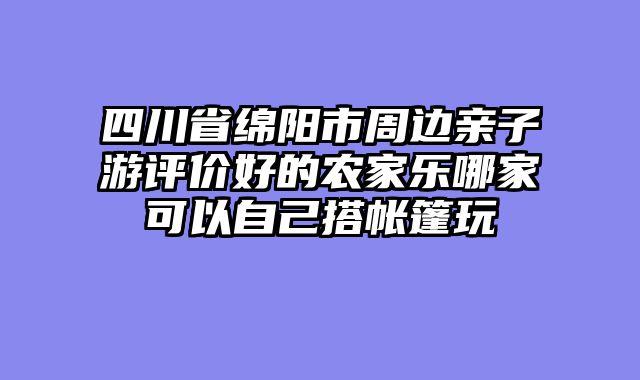 四川省绵阳市周边亲子游评价好的农家乐哪家可以自己搭帐篷玩