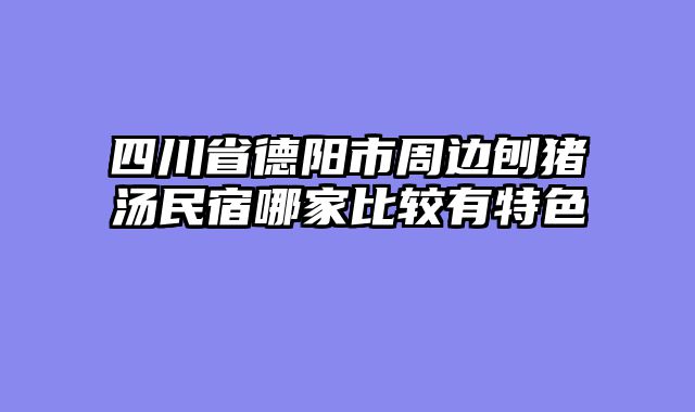 四川省德阳市周边刨猪汤民宿哪家比较有特色