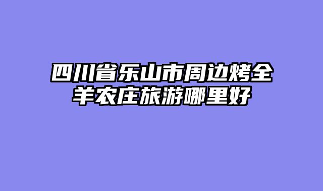 四川省乐山市周边烤全羊农庄旅游哪里好