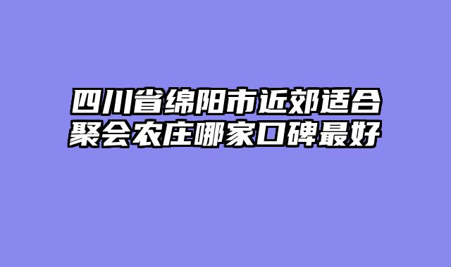 四川省绵阳市近郊适合聚会农庄哪家口碑最好