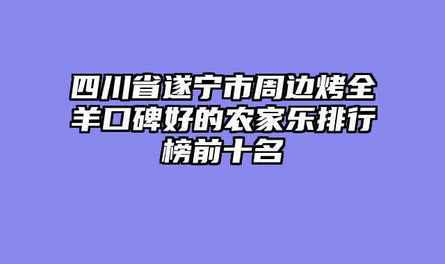 四川省遂宁市周边烤全羊口碑好的农家乐排行榜前十名