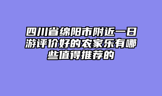 四川省绵阳市附近一日游评价好的农家乐有哪些值得推荐的