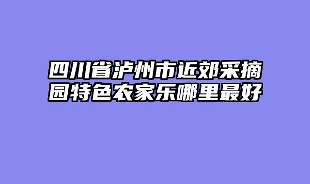四川省泸州市近郊采摘园特色农家乐哪里最好