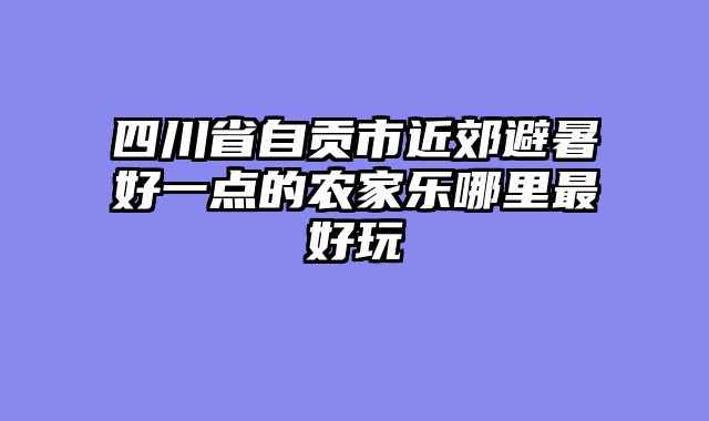 四川省自贡市近郊避暑好一点的农家乐哪里最好玩