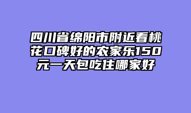 四川省绵阳市附近看桃花口碑好的农家乐150元一天包吃住哪家好