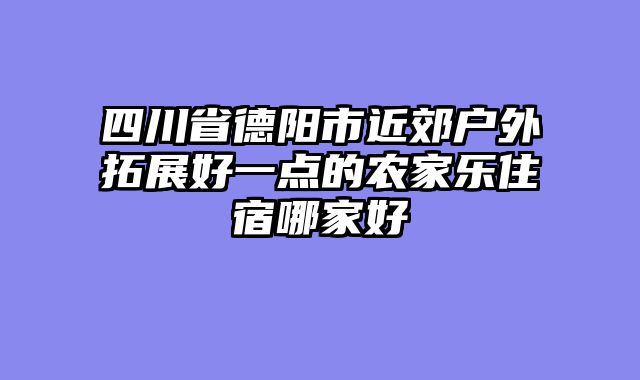 四川省德阳市近郊户外拓展好一点的农家乐住宿哪家好