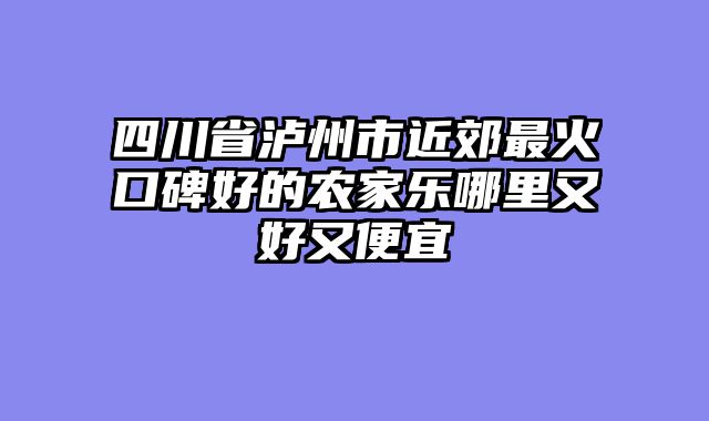 四川省泸州市近郊最火口碑好的农家乐哪里又好又便宜