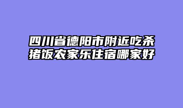 四川省德阳市附近吃杀猪饭农家乐住宿哪家好