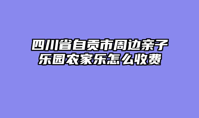 四川省自贡市周边亲子乐园农家乐怎么收费