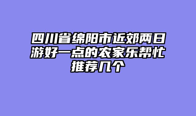 四川省绵阳市近郊两日游好一点的农家乐帮忙推荐几个