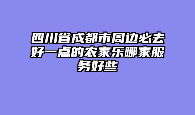 四川省成都市周边必去好一点的农家乐哪家服务好些