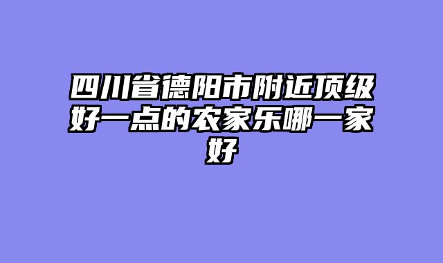 四川省德阳市附近顶级好一点的农家乐哪一家好
