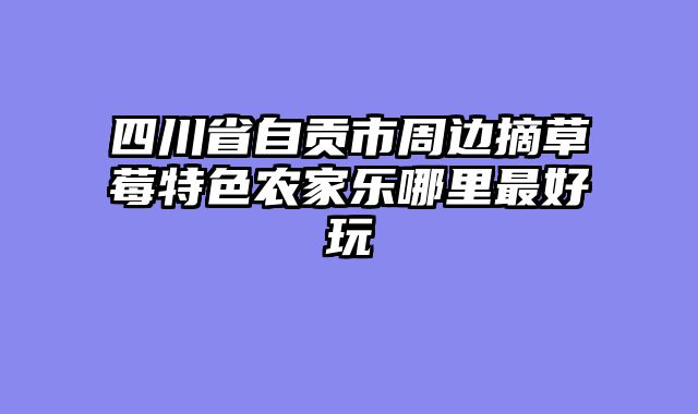 四川省自贡市周边摘草莓特色农家乐哪里最好玩