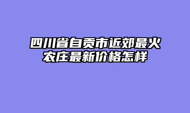 四川省自贡市近郊最火农庄最新价格怎样