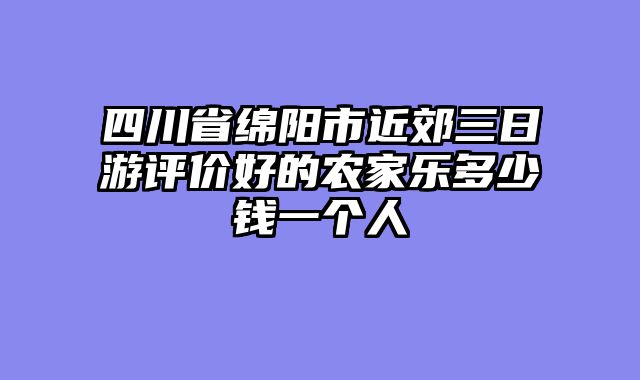 四川省绵阳市近郊三日游评价好的农家乐多少钱一个人