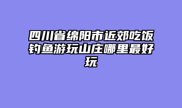 四川省绵阳市近郊吃饭钓鱼游玩山庄哪里最好玩