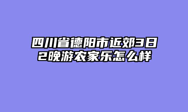 四川省德阳市近郊3日2晚游农家乐怎么样