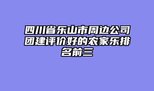 四川省乐山市周边公司团建评价好的农家乐排名前三