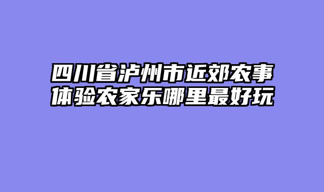 四川省泸州市近郊农事体验农家乐哪里最好玩