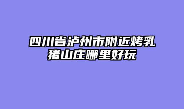 四川省泸州市附近烤乳猪山庄哪里好玩
