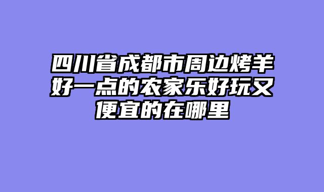 四川省成都市周边烤羊好一点的农家乐好玩又便宜的在哪里