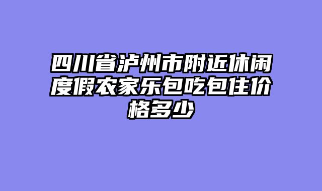 四川省泸州市附近休闲度假农家乐包吃包住价格多少