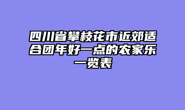 四川省攀枝花市近郊适合团年好一点的农家乐一览表