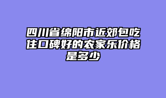 四川省绵阳市近郊包吃住口碑好的农家乐价格是多少