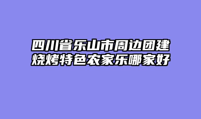 四川省乐山市周边团建烧烤特色农家乐哪家好