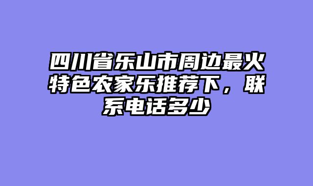 四川省乐山市周边最火特色农家乐推荐下，联系电话多少