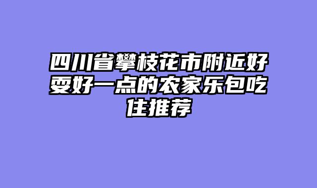 四川省攀枝花市附近好耍好一点的农家乐包吃住推荐