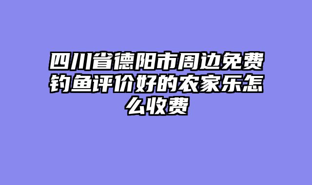 四川省德阳市周边免费钓鱼评价好的农家乐怎么收费