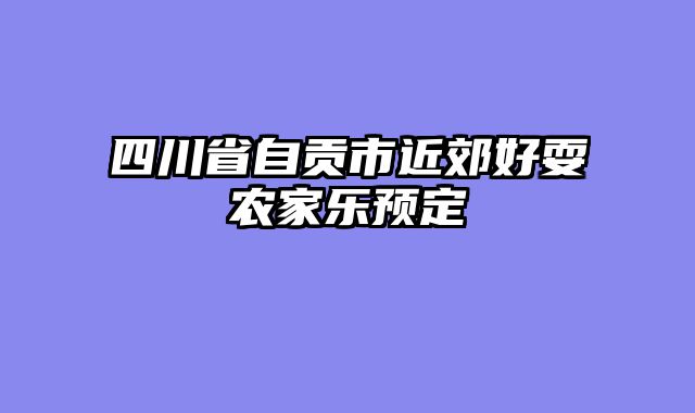 四川省自贡市近郊好耍农家乐预定