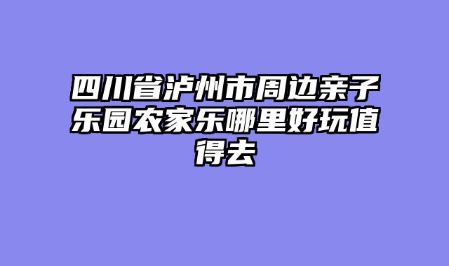 四川省泸州市周边亲子乐园农家乐哪里好玩值得去