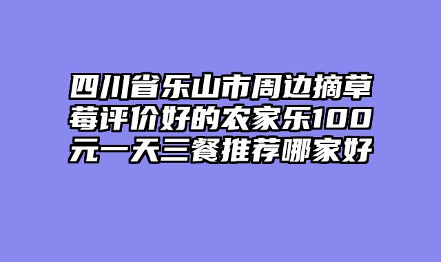 四川省乐山市周边摘草莓评价好的农家乐100元一天三餐推荐哪家好